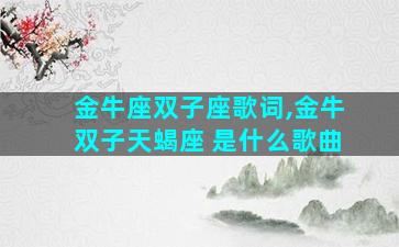 金牛座双子座歌词,金牛双子天蝎座 是什么歌曲